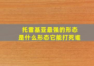 托雷基亚最强的形态是什么形态它能打死谁