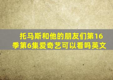 托马斯和他的朋友们第16季第6集爱奇艺可以看吗英文