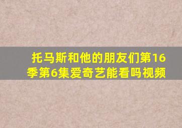 托马斯和他的朋友们第16季第6集爱奇艺能看吗视频