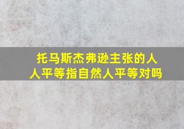 托马斯杰弗逊主张的人人平等指自然人平等对吗