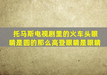 托马斯电视剧里的火车头眼睛是圆的那么高登眼睛是眼睛