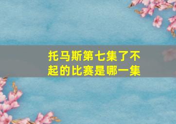 托马斯第七集了不起的比赛是哪一集