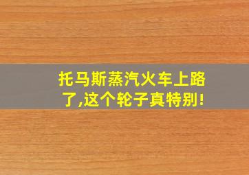 托马斯蒸汽火车上路了,这个轮子真特别!