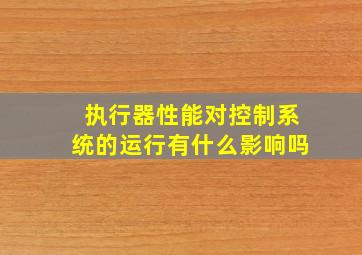 执行器性能对控制系统的运行有什么影响吗