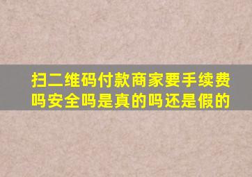 扫二维码付款商家要手续费吗安全吗是真的吗还是假的