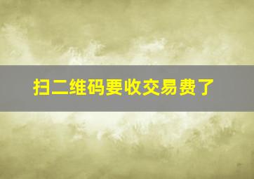 扫二维码要收交易费了