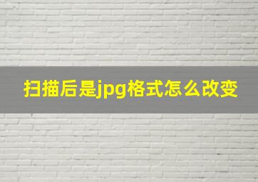 扫描后是jpg格式怎么改变