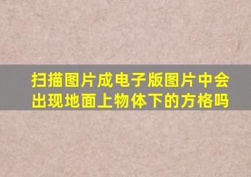 扫描图片成电子版图片中会出现地面上物体下的方格吗