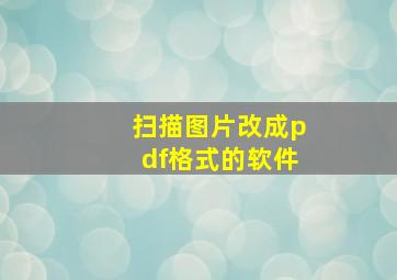 扫描图片改成pdf格式的软件