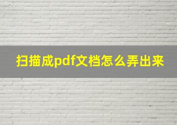 扫描成pdf文档怎么弄出来