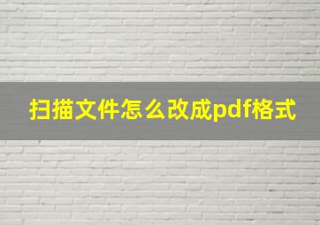 扫描文件怎么改成pdf格式