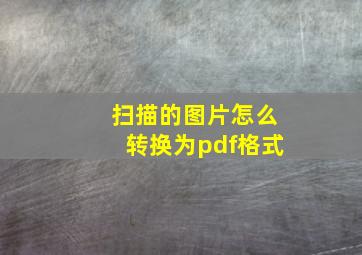 扫描的图片怎么转换为pdf格式