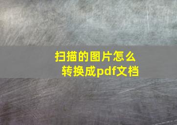 扫描的图片怎么转换成pdf文档