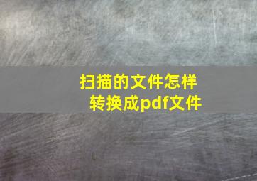 扫描的文件怎样转换成pdf文件