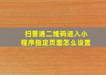 扫普通二维码进入小程序指定页面怎么设置