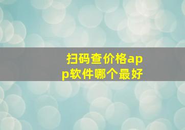 扫码查价格app软件哪个最好