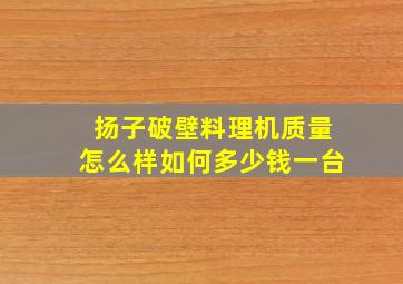 扬子破壁料理机质量怎么样如何多少钱一台