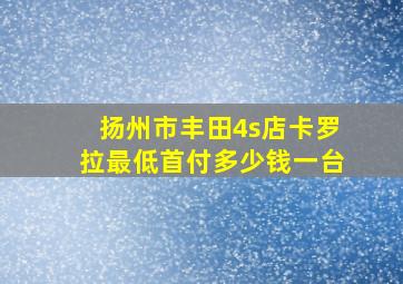 扬州市丰田4s店卡罗拉最低首付多少钱一台