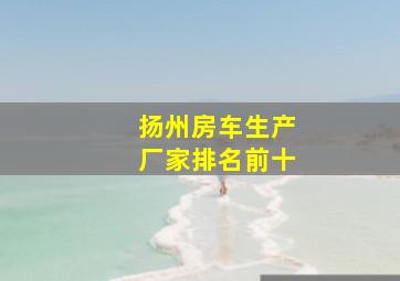 扬州房车生产厂家排名前十