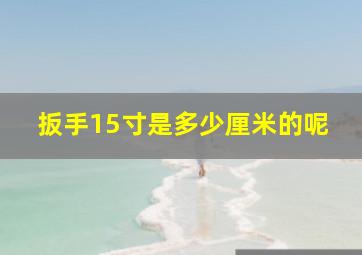 扳手15寸是多少厘米的呢