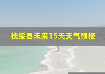 扶绥县未来15天天气预报