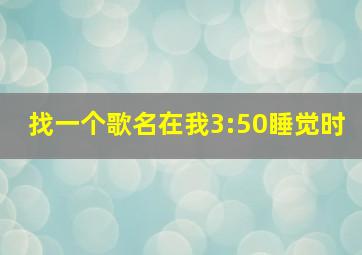 找一个歌名在我3:50睡觉时