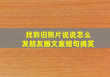 找到旧照片说说怎么发朋友圈文案短句搞笑