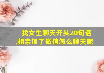 找女生聊天开头20句话,相亲加了微信怎么聊天呢