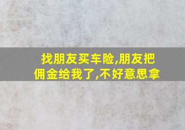 找朋友买车险,朋友把佣金给我了,不好意思拿