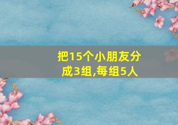 把15个小朋友分成3组,每组5人