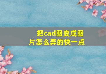 把cad图变成图片怎么弄的快一点