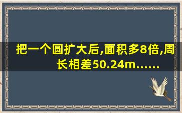 把一个圆扩大后,面积多8倍,周长相差50.24m......