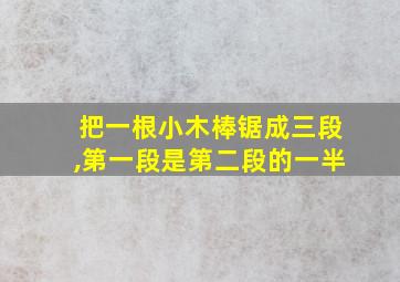 把一根小木棒锯成三段,第一段是第二段的一半