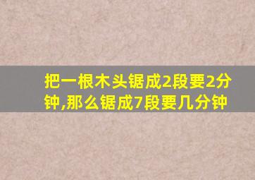 把一根木头锯成2段要2分钟,那么锯成7段要几分钟