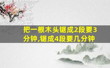 把一根木头锯成2段要3分钟,锯成4段要几分钟