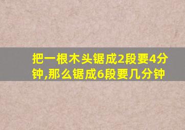 把一根木头锯成2段要4分钟,那么锯成6段要几分钟