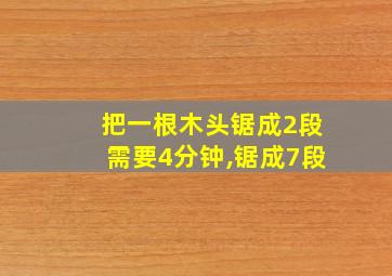 把一根木头锯成2段需要4分钟,锯成7段