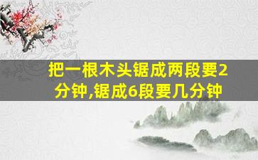 把一根木头锯成两段要2分钟,锯成6段要几分钟