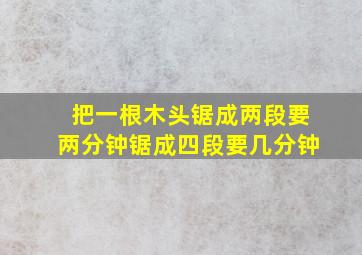 把一根木头锯成两段要两分钟锯成四段要几分钟