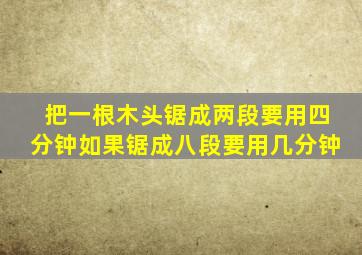 把一根木头锯成两段要用四分钟如果锯成八段要用几分钟