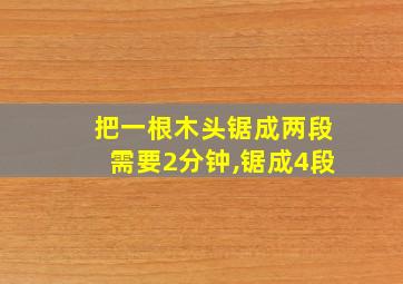 把一根木头锯成两段需要2分钟,锯成4段