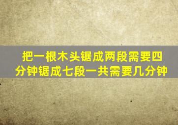 把一根木头锯成两段需要四分钟锯成七段一共需要几分钟