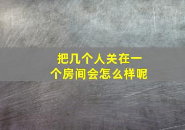 把几个人关在一个房间会怎么样呢