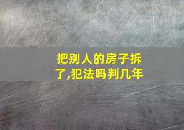 把别人的房子拆了,犯法吗判几年