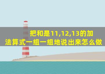 把和是11,12,13的加法算式一组一组地说出来怎么做