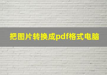 把图片转换成pdf格式电脑