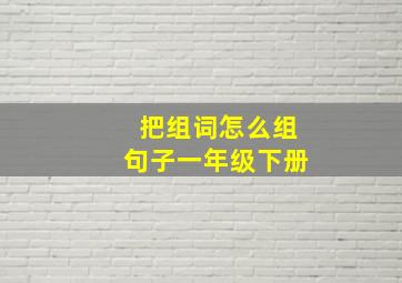 把组词怎么组句子一年级下册