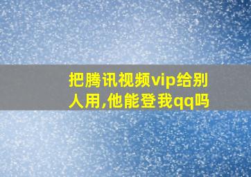 把腾讯视频vip给别人用,他能登我qq吗