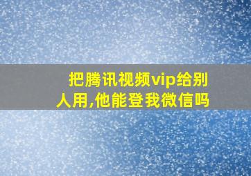 把腾讯视频vip给别人用,他能登我微信吗