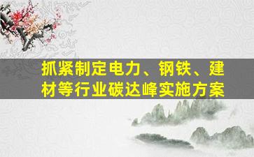 抓紧制定电力、钢铁、建材等行业碳达峰实施方案